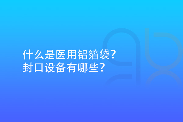 什么是医用铝箔袋？封口设备有哪些？